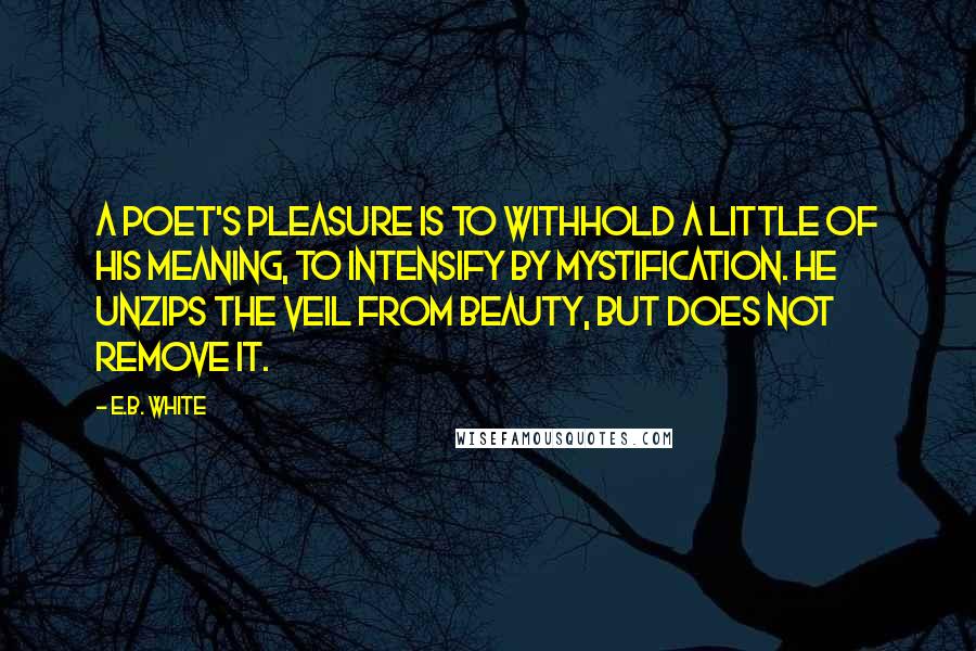 E.B. White Quotes: A poet's pleasure is to withhold a little of his meaning, to intensify by mystification. He unzips the veil from beauty, but does not remove it.