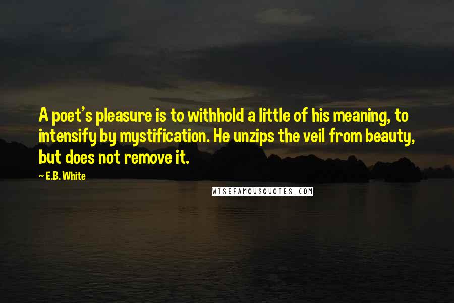 E.B. White Quotes: A poet's pleasure is to withhold a little of his meaning, to intensify by mystification. He unzips the veil from beauty, but does not remove it.