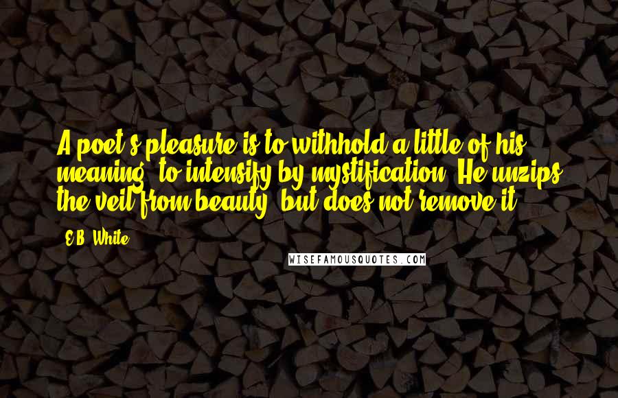 E.B. White Quotes: A poet's pleasure is to withhold a little of his meaning, to intensify by mystification. He unzips the veil from beauty, but does not remove it.