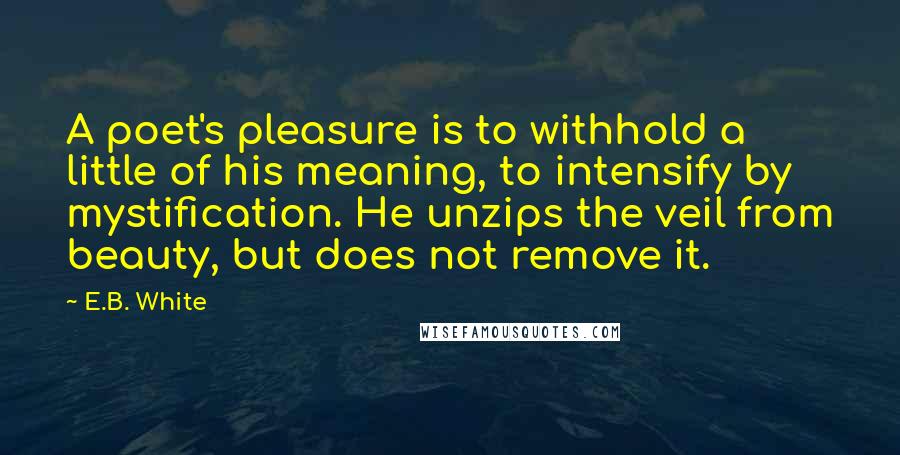 E.B. White Quotes: A poet's pleasure is to withhold a little of his meaning, to intensify by mystification. He unzips the veil from beauty, but does not remove it.