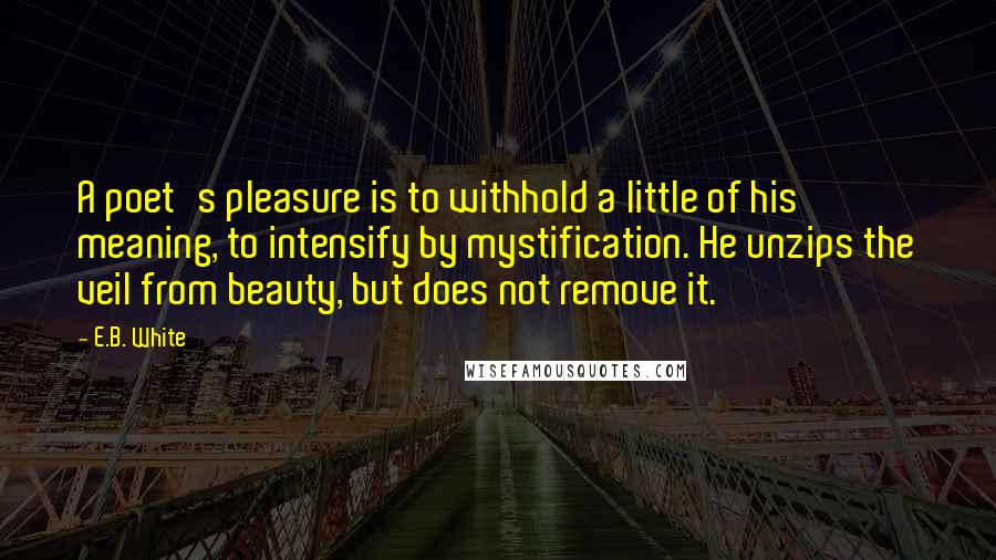 E.B. White Quotes: A poet's pleasure is to withhold a little of his meaning, to intensify by mystification. He unzips the veil from beauty, but does not remove it.