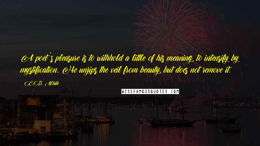 E.B. White Quotes: A poet's pleasure is to withhold a little of his meaning, to intensify by mystification. He unzips the veil from beauty, but does not remove it.