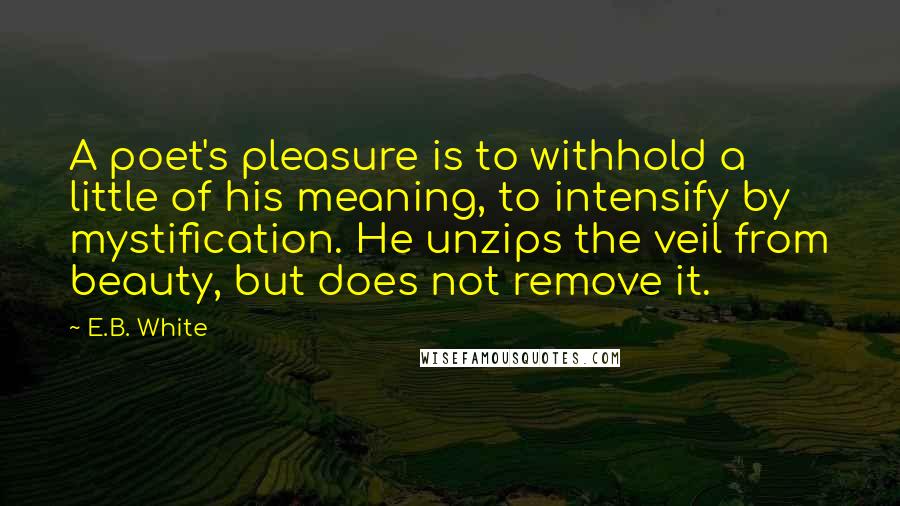 E.B. White Quotes: A poet's pleasure is to withhold a little of his meaning, to intensify by mystification. He unzips the veil from beauty, but does not remove it.