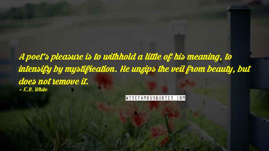 E.B. White Quotes: A poet's pleasure is to withhold a little of his meaning, to intensify by mystification. He unzips the veil from beauty, but does not remove it.