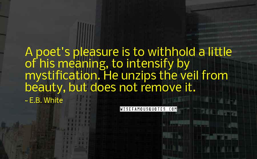 E.B. White Quotes: A poet's pleasure is to withhold a little of his meaning, to intensify by mystification. He unzips the veil from beauty, but does not remove it.