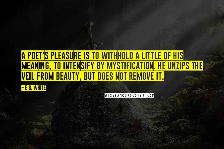 E.B. White Quotes: A poet's pleasure is to withhold a little of his meaning, to intensify by mystification. He unzips the veil from beauty, but does not remove it.