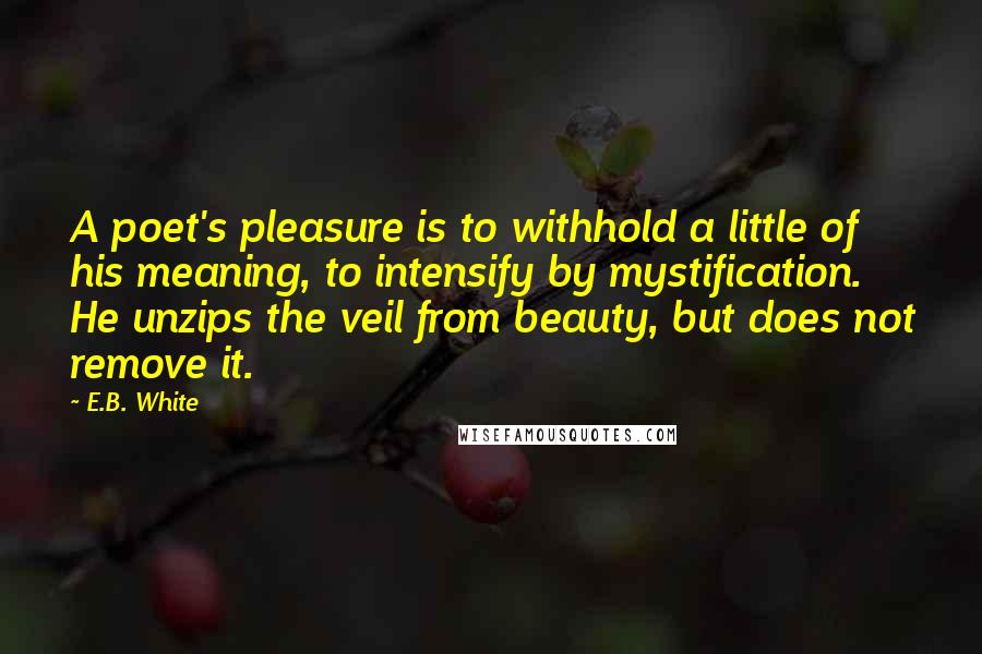 E.B. White Quotes: A poet's pleasure is to withhold a little of his meaning, to intensify by mystification. He unzips the veil from beauty, but does not remove it.