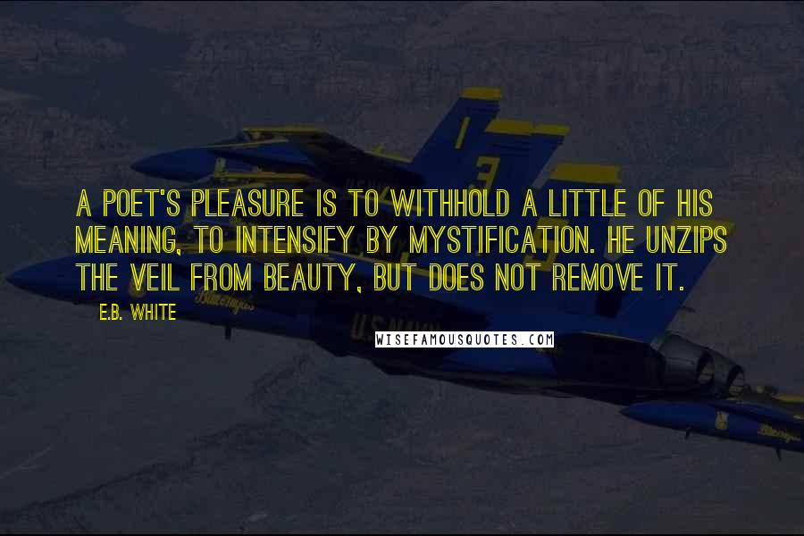 E.B. White Quotes: A poet's pleasure is to withhold a little of his meaning, to intensify by mystification. He unzips the veil from beauty, but does not remove it.