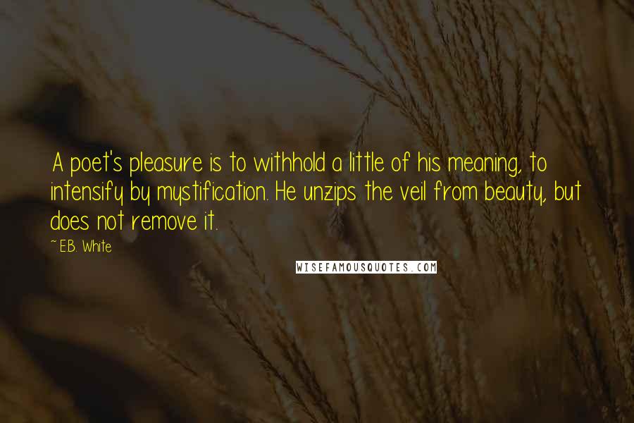 E.B. White Quotes: A poet's pleasure is to withhold a little of his meaning, to intensify by mystification. He unzips the veil from beauty, but does not remove it.