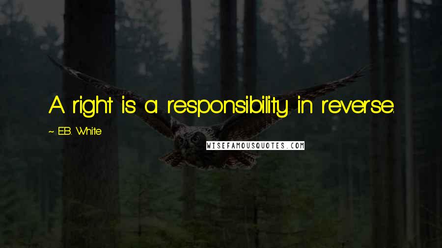 E.B. White Quotes: A right is a responsibility in reverse.