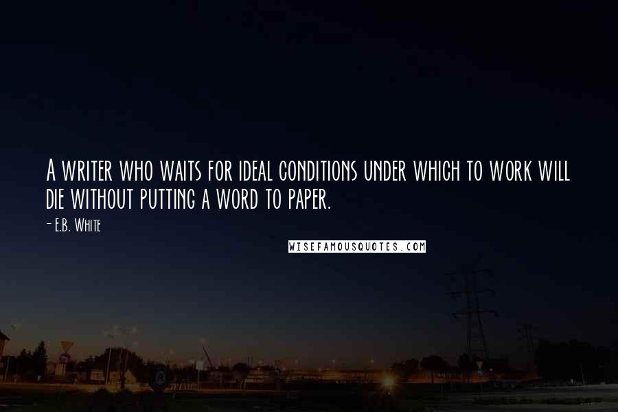 E.B. White Quotes: A writer who waits for ideal conditions under which to work will die without putting a word to paper.