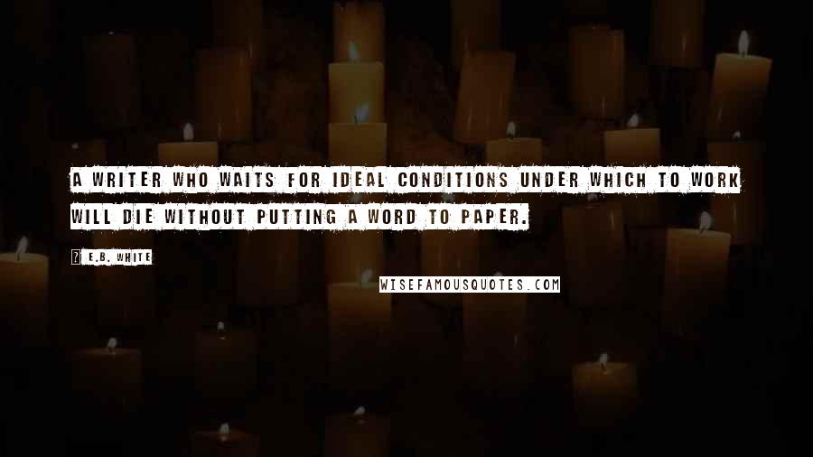 E.B. White Quotes: A writer who waits for ideal conditions under which to work will die without putting a word to paper.