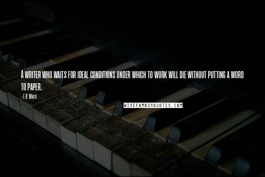 E.B. White Quotes: A writer who waits for ideal conditions under which to work will die without putting a word to paper.