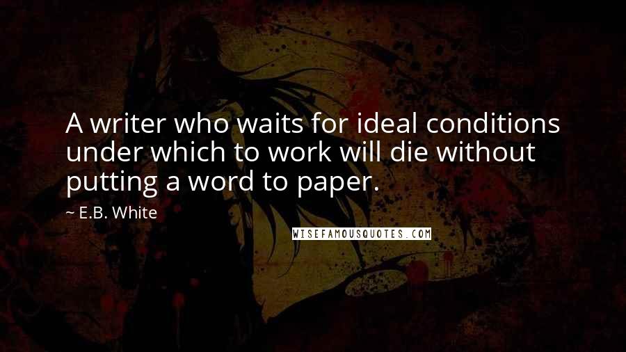 E.B. White Quotes: A writer who waits for ideal conditions under which to work will die without putting a word to paper.