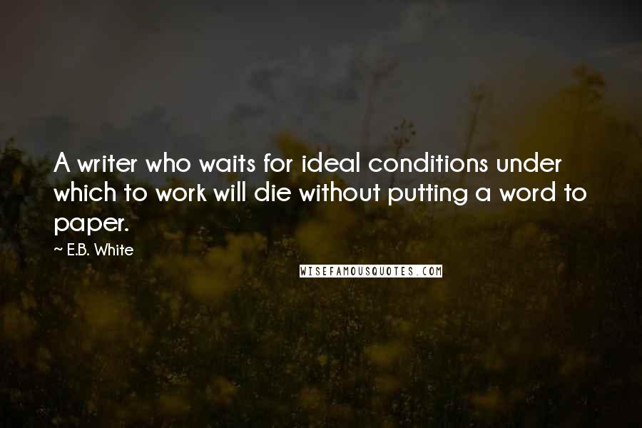 E.B. White Quotes: A writer who waits for ideal conditions under which to work will die without putting a word to paper.