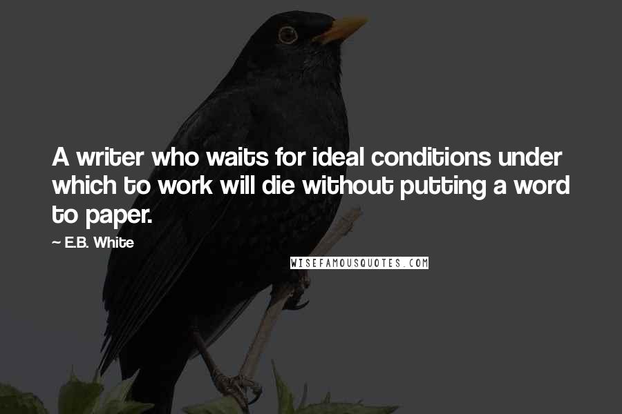 E.B. White Quotes: A writer who waits for ideal conditions under which to work will die without putting a word to paper.