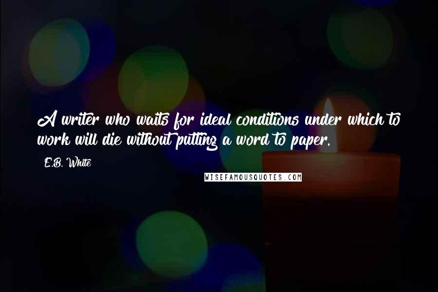 E.B. White Quotes: A writer who waits for ideal conditions under which to work will die without putting a word to paper.