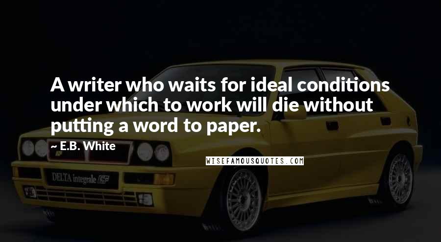 E.B. White Quotes: A writer who waits for ideal conditions under which to work will die without putting a word to paper.