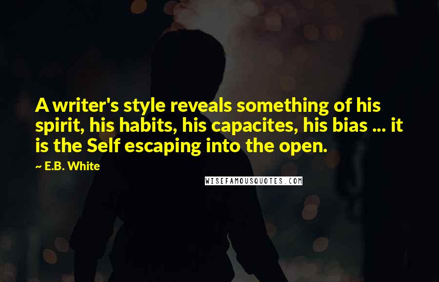 E.B. White Quotes: A writer's style reveals something of his spirit, his habits, his capacites, his bias ... it is the Self escaping into the open.