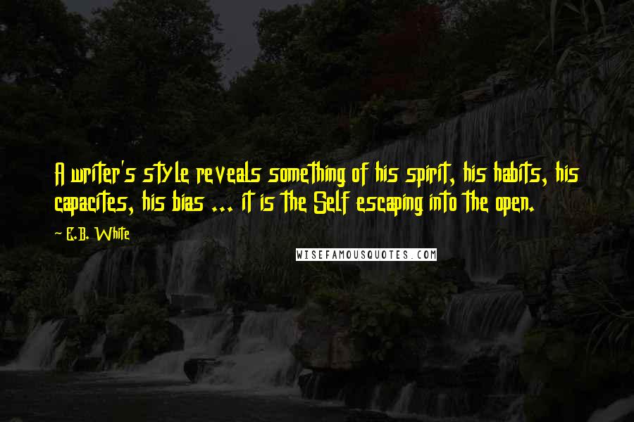 E.B. White Quotes: A writer's style reveals something of his spirit, his habits, his capacites, his bias ... it is the Self escaping into the open.