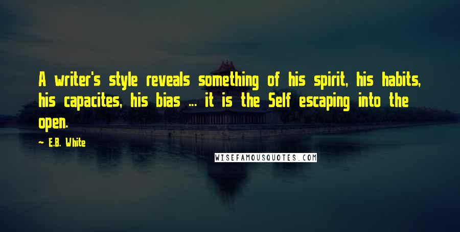 E.B. White Quotes: A writer's style reveals something of his spirit, his habits, his capacites, his bias ... it is the Self escaping into the open.