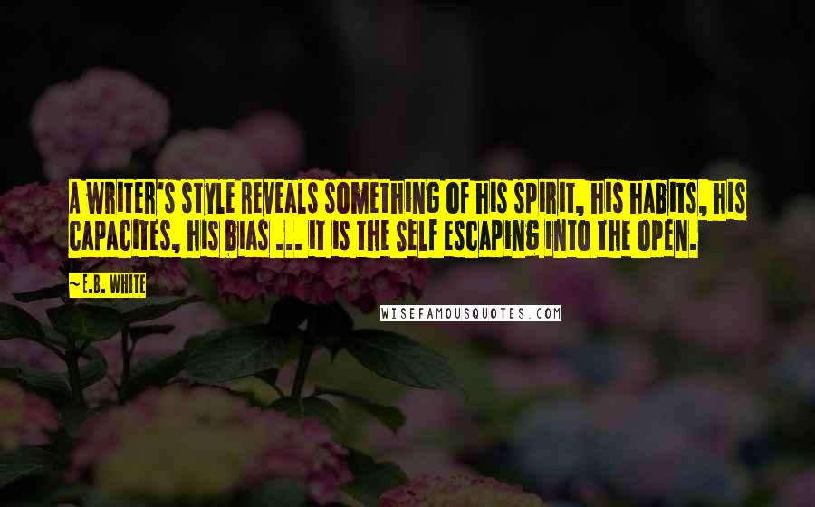 E.B. White Quotes: A writer's style reveals something of his spirit, his habits, his capacites, his bias ... it is the Self escaping into the open.