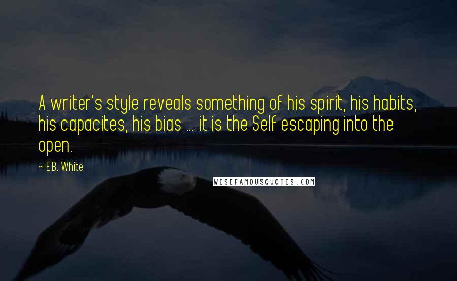 E.B. White Quotes: A writer's style reveals something of his spirit, his habits, his capacites, his bias ... it is the Self escaping into the open.