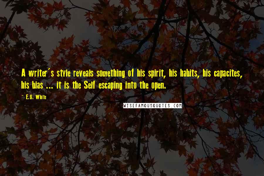 E.B. White Quotes: A writer's style reveals something of his spirit, his habits, his capacites, his bias ... it is the Self escaping into the open.