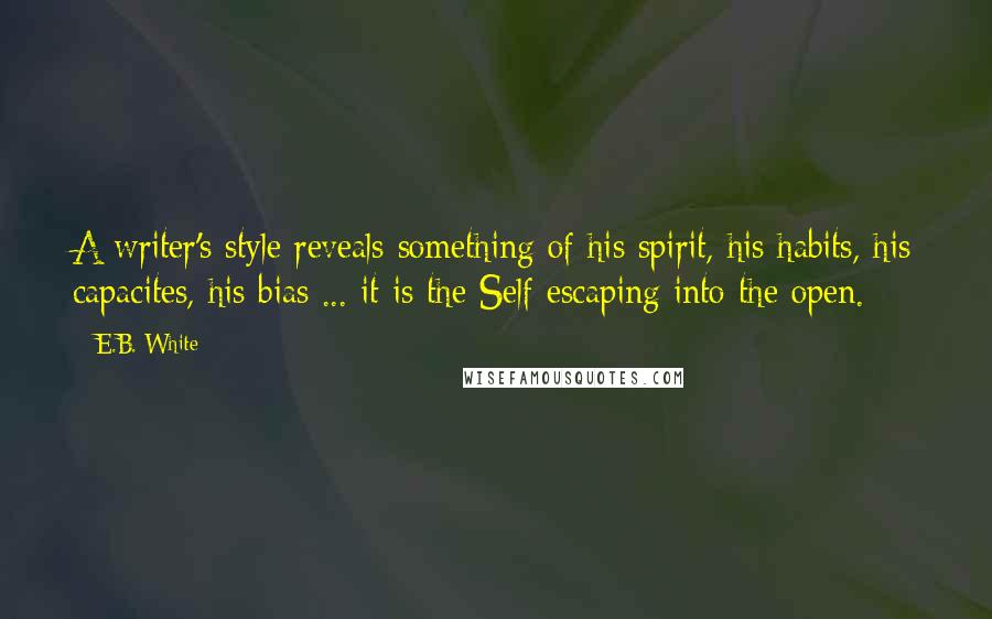 E.B. White Quotes: A writer's style reveals something of his spirit, his habits, his capacites, his bias ... it is the Self escaping into the open.