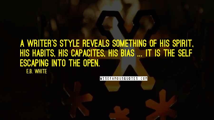 E.B. White Quotes: A writer's style reveals something of his spirit, his habits, his capacites, his bias ... it is the Self escaping into the open.