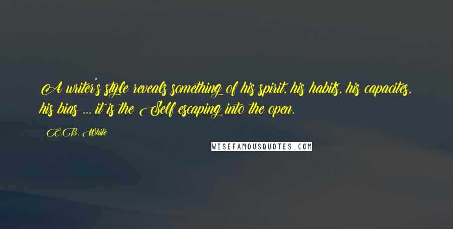 E.B. White Quotes: A writer's style reveals something of his spirit, his habits, his capacites, his bias ... it is the Self escaping into the open.