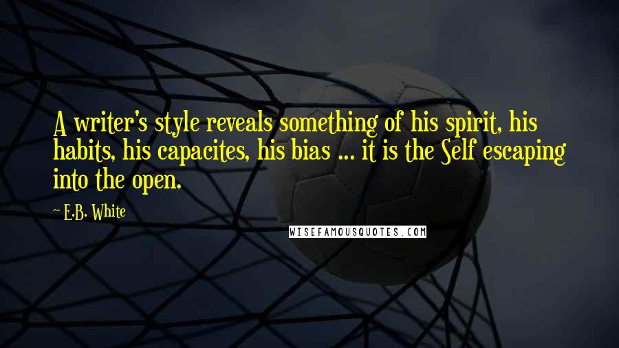 E.B. White Quotes: A writer's style reveals something of his spirit, his habits, his capacites, his bias ... it is the Self escaping into the open.