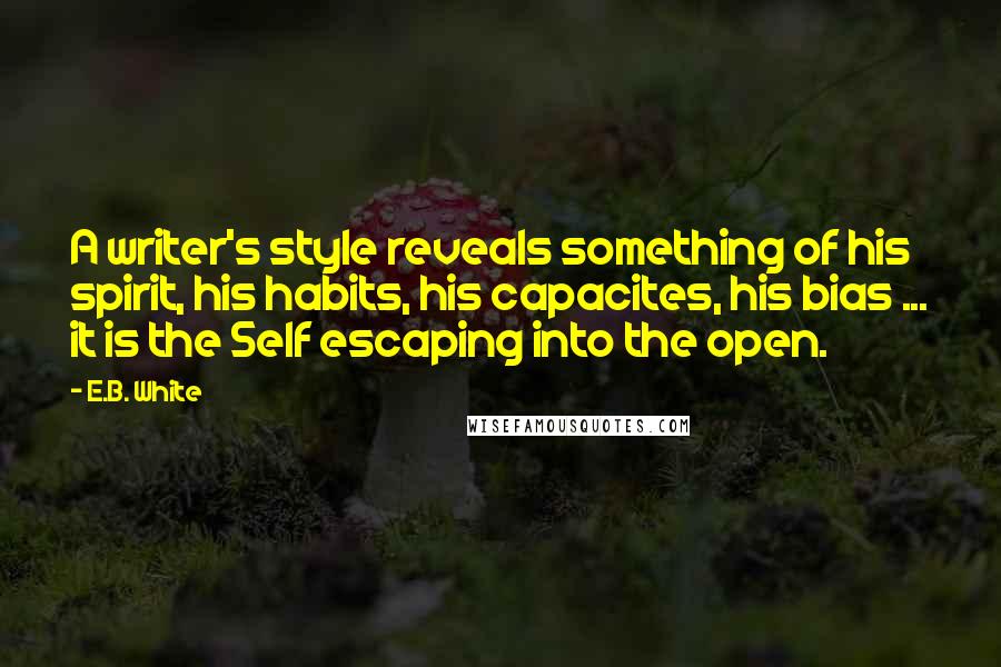 E.B. White Quotes: A writer's style reveals something of his spirit, his habits, his capacites, his bias ... it is the Self escaping into the open.