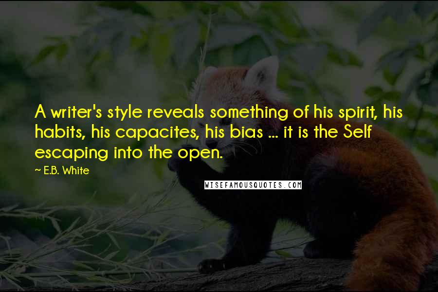 E.B. White Quotes: A writer's style reveals something of his spirit, his habits, his capacites, his bias ... it is the Self escaping into the open.