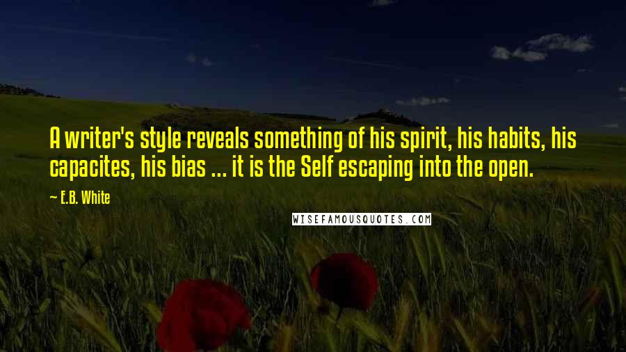 E.B. White Quotes: A writer's style reveals something of his spirit, his habits, his capacites, his bias ... it is the Self escaping into the open.