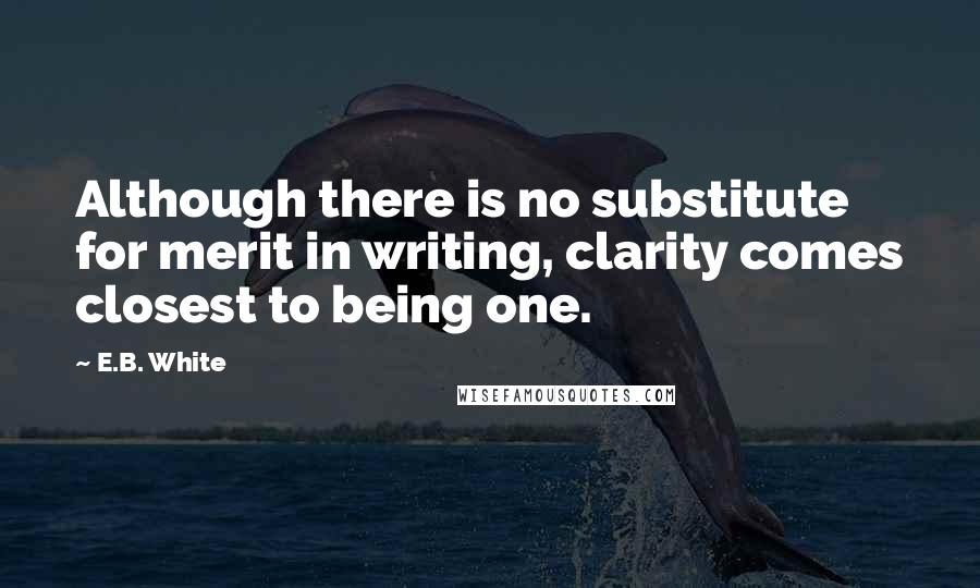 E.B. White Quotes: Although there is no substitute for merit in writing, clarity comes closest to being one.