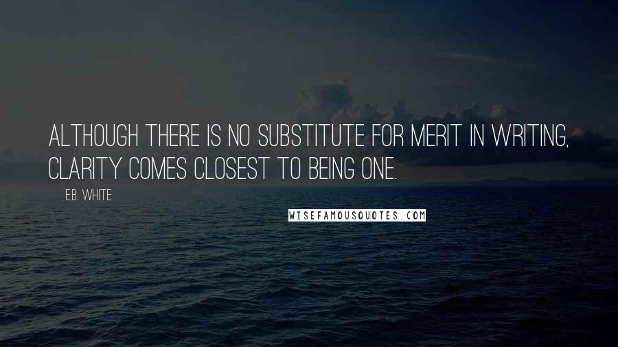 E.B. White Quotes: Although there is no substitute for merit in writing, clarity comes closest to being one.