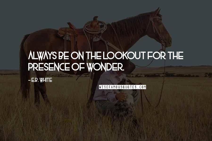 E.B. White Quotes: Always be on the lookout for the presence of wonder.