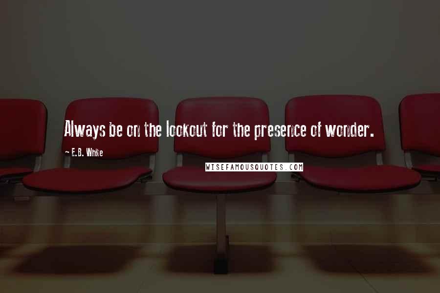 E.B. White Quotes: Always be on the lookout for the presence of wonder.