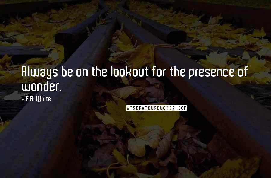 E.B. White Quotes: Always be on the lookout for the presence of wonder.