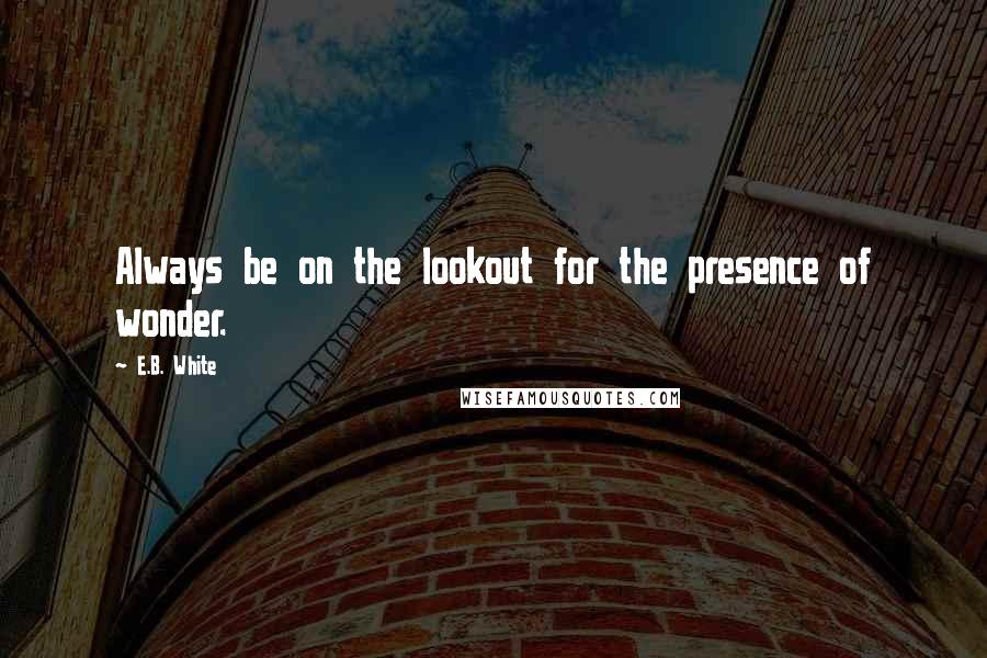 E.B. White Quotes: Always be on the lookout for the presence of wonder.