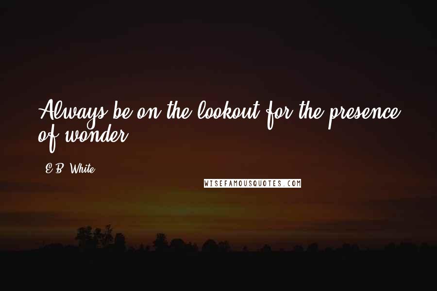 E.B. White Quotes: Always be on the lookout for the presence of wonder.