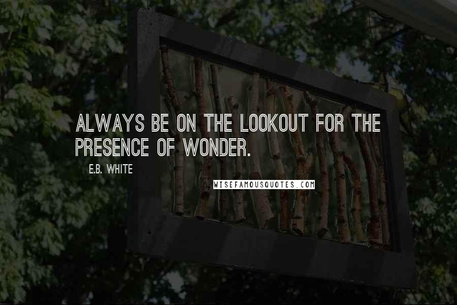 E.B. White Quotes: Always be on the lookout for the presence of wonder.