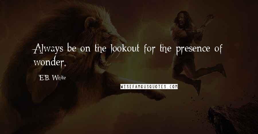 E.B. White Quotes: Always be on the lookout for the presence of wonder.