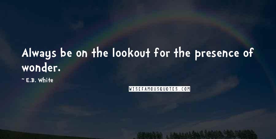 E.B. White Quotes: Always be on the lookout for the presence of wonder.