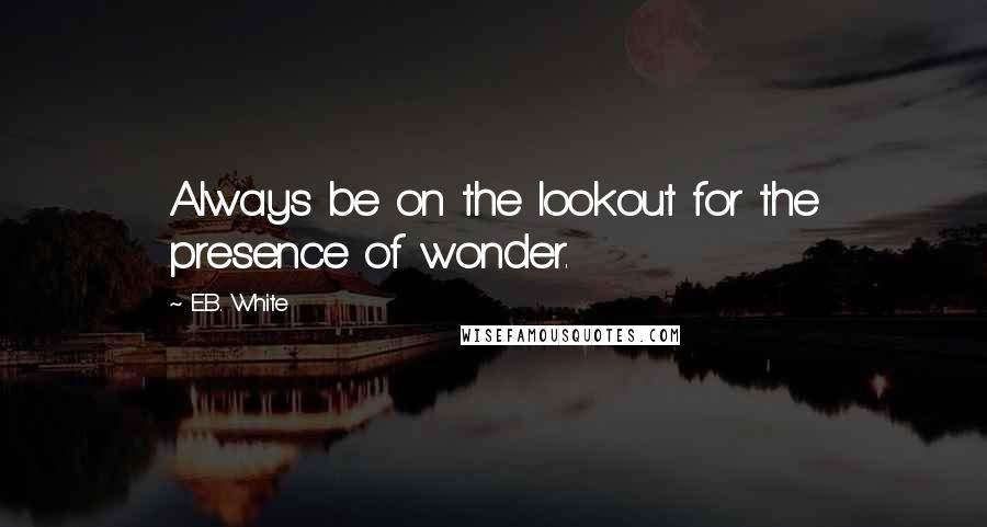 E.B. White Quotes: Always be on the lookout for the presence of wonder.