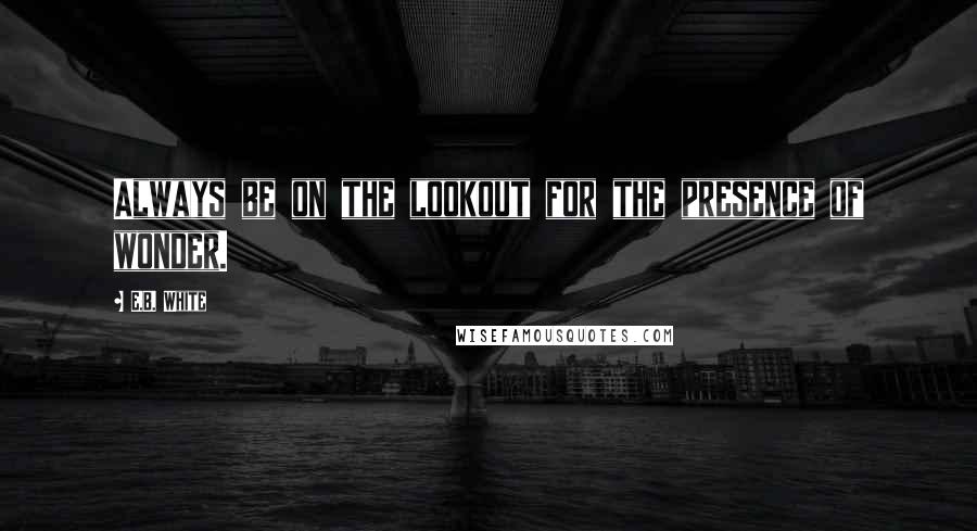 E.B. White Quotes: Always be on the lookout for the presence of wonder.