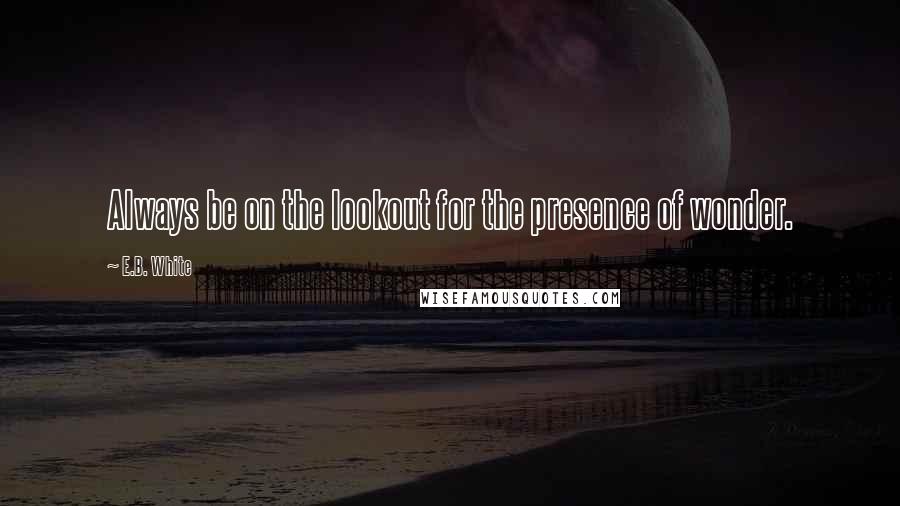 E.B. White Quotes: Always be on the lookout for the presence of wonder.