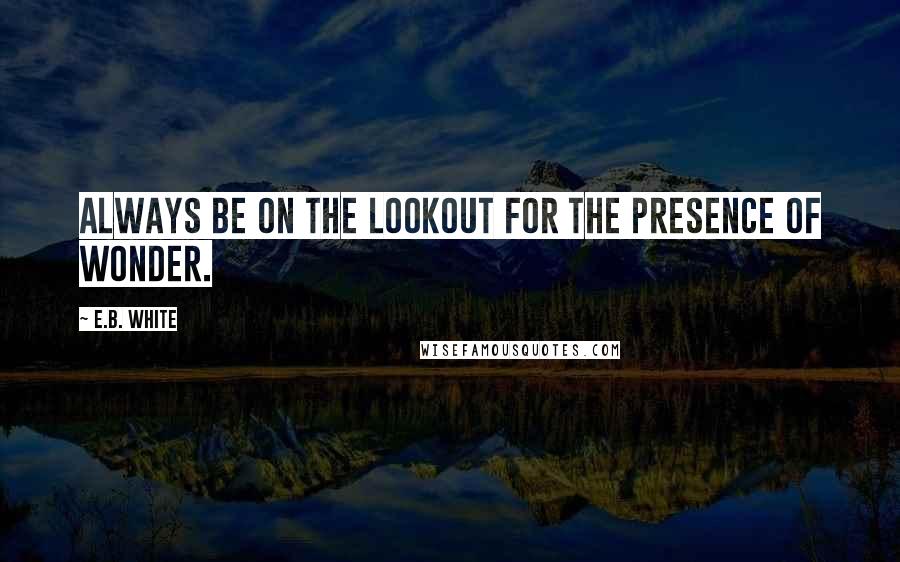 E.B. White Quotes: Always be on the lookout for the presence of wonder.