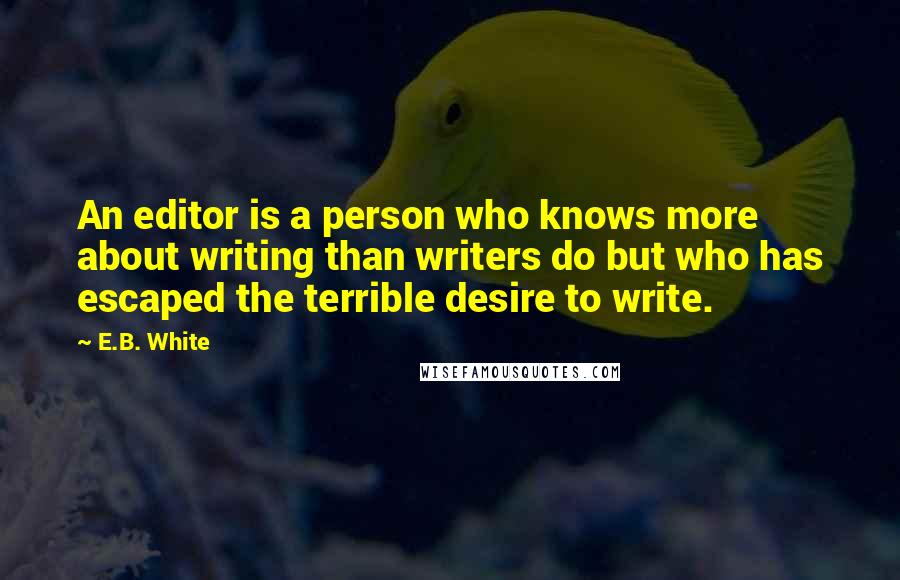 E.B. White Quotes: An editor is a person who knows more about writing than writers do but who has escaped the terrible desire to write.